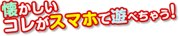 懐かしいコレがスマホで遊べちゃう!
